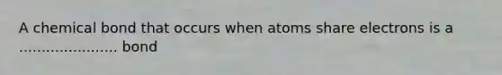 A chemical bond that occurs when atoms share electrons is a ...................... bond