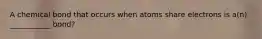 A chemical bond that occurs when atoms share electrons is a(n) ___________ bond?