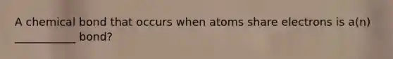 A chemical bond that occurs when atoms share electrons is a(n) ___________ bond?