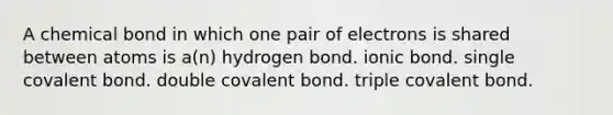 A chemical bond in which one pair of electrons is shared between atoms is a(n) hydrogen bond. ionic bond. single covalent bond. double covalent bond. triple covalent bond.