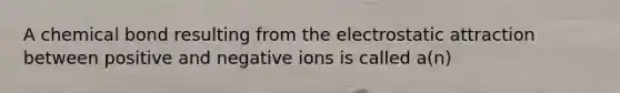 A chemical bond resulting from the electrostatic attraction between positive and negative ions is called a(n)