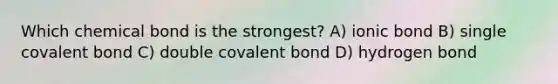 Which chemical bond is the strongest? A) ionic bond B) single covalent bond C) double covalent bond D) hydrogen bond