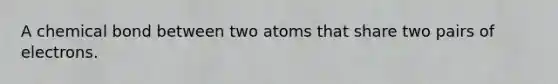 A chemical bond between two atoms that share two pairs of electrons.