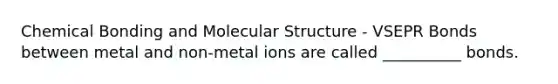 Chemical Bonding and Molecular Structure - VSEPR Bonds between metal and non-metal ions are called __________ bonds.