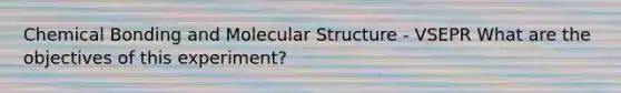 Chemical Bonding and Molecular Structure - VSEPR What are the objectives of this experiment?