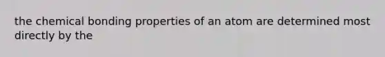 the chemical bonding properties of an atom are determined most directly by the