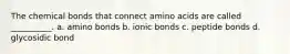 The chemical bonds that connect amino acids are called __________. a. amino bonds b. ionic bonds c. peptide bonds d. glycosidic bond