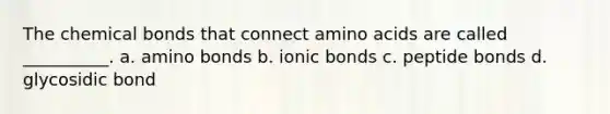 The chemical bonds that connect amino acids are called __________. a. amino bonds b. ionic bonds c. peptide bonds d. glycosidic bond