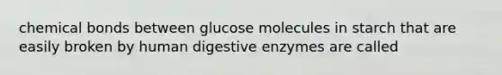 chemical bonds between glucose molecules in starch that are easily broken by human digestive enzymes are called