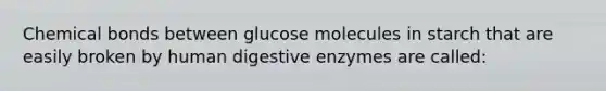 Chemical bonds between glucose molecules in starch that are easily broken by human digestive enzymes are called: