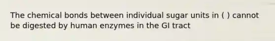 The chemical bonds between individual sugar units in ( ) cannot be digested by human enzymes in the GI tract