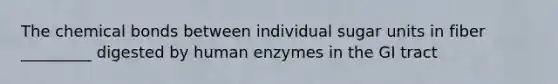 The chemical bonds between individual sugar units in fiber _________ digested by human enzymes in the GI tract