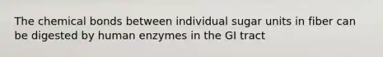 The chemical bonds between individual sugar units in fiber can be digested by human enzymes in the GI tract