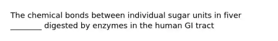 The chemical bonds between individual sugar units in fiver ________ digested by enzymes in the human GI tract