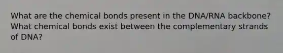 What are the chemical bonds present in the DNA/RNA backbone? What chemical bonds exist between the complementary strands of DNA?