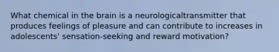 What chemical in the brain is a neurologicaltransmitter that produces feelings of pleasure and can contribute to increases in adolescents' sensation-seeking and reward motivation?