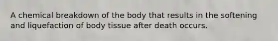 A chemical breakdown of the body that results in the softening and liquefaction of body tissue after death occurs.