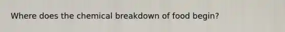 Where does the chemical breakdown of food begin?