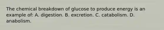 The chemical breakdown of glucose to produce energy is an example of: A. digestion. B. excretion. C. catabolism. D. anabolism.