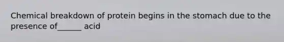 Chemical breakdown of protein begins in the stomach due to the presence of______ acid