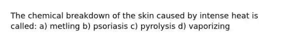 The chemical breakdown of the skin caused by intense heat is called: a) metling b) psoriasis c) pyrolysis d) vaporizing