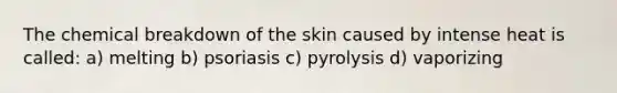 The chemical breakdown of the skin caused by intense heat is called: a) melting b) psoriasis c) pyrolysis d) vaporizing