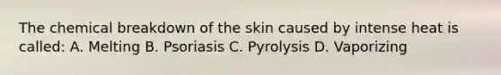 The chemical breakdown of the skin caused by intense heat is called: A. Melting B. Psoriasis C. Pyrolysis D. Vaporizing