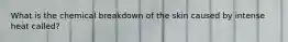 What is the chemical breakdown of the skin caused by intense heat called?