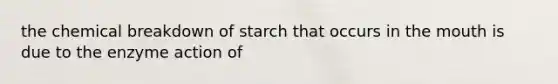 the chemical breakdown of starch that occurs in the mouth is due to the enzyme action of