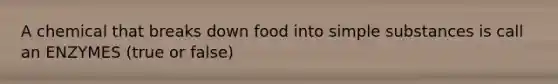 A chemical that breaks down food into simple substances is call an ENZYMES (true or false)