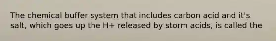 The chemical buffer system that includes carbon acid and it's salt, which goes up the H+ released by storm acids, is called the