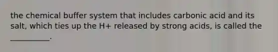 the chemical buffer system that includes carbonic acid and its salt, which ties up the H+ released by strong acids, is called the __________.