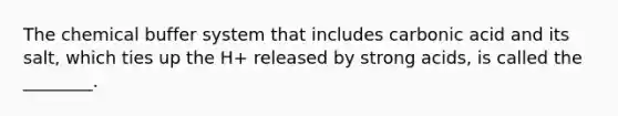 The chemical buffer system that includes carbonic acid and its salt, which ties up the H+ released by strong acids, is called the ________.