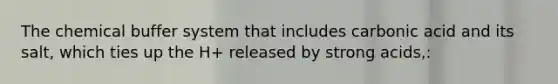 The chemical buffer system that includes carbonic acid and its salt, which ties up the H+ released by strong acids,: