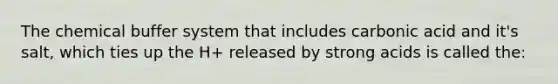 The chemical buffer system that includes carbonic acid and it's salt, which ties up the H+ released by strong acids is called the: