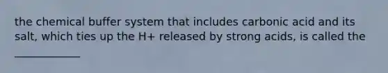 the chemical buffer system that includes carbonic acid and its salt, which ties up the H+ released by strong acids, is called the ____________