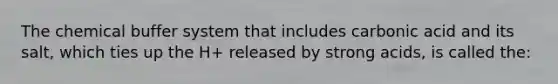 The chemical buffer system that includes carbonic acid and its salt, which ties up the H+ released by strong acids, is called the: