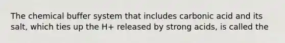 The chemical buffer system that includes carbonic acid and its salt, which ties up the H+ released by strong acids, is called the