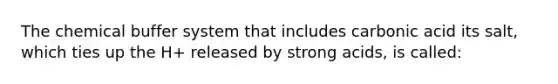 The chemical buffer system that includes carbonic acid its salt, which ties up the H+ released by strong acids, is called: