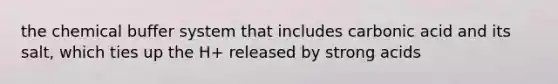 the chemical buffer system that includes carbonic acid and its salt, which ties up the H+ released by strong acids