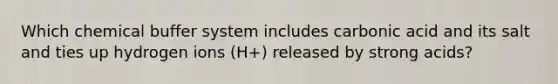 Which chemical buffer system includes carbonic acid and its salt and ties up hydrogen ions (H+) released by strong acids?