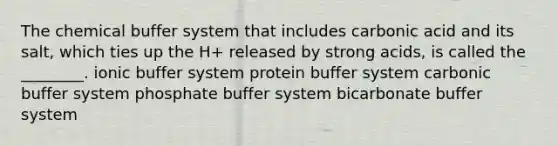 The chemical buffer system that includes carbonic acid and its salt, which ties up the H+ released by strong acids, is called the ________. ionic buffer system protein buffer system carbonic buffer system phosphate buffer system bicarbonate buffer system