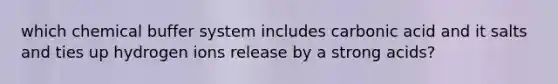 which chemical buffer system includes carbonic acid and it salts and ties up hydrogen ions release by a strong acids?