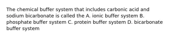 The chemical buffer system that includes carbonic acid and sodium bicarbonate is called the A. ionic buffer system B. phosphate buffer system C. protein buffer system D. bicarbonate buffer system