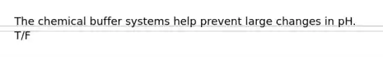 The chemical buffer systems help prevent large changes in pH. T/F