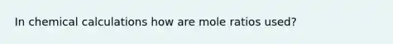 In chemical calculations how are mole ratios used?