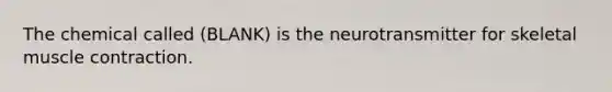 The chemical called (BLANK) is the neurotransmitter for skeletal muscle contraction.