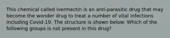 This chemical called ivermectin is an anti-parasitic drug that may become the wonder drug to treat a number of vital infections including Covid-19. The structure is shown below: Which of the following groups is not present in this drug?