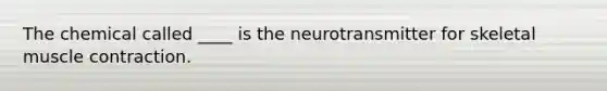 The chemical called ____ is the neurotransmitter for skeletal <a href='https://www.questionai.com/knowledge/k0LBwLeEer-muscle-contraction' class='anchor-knowledge'>muscle contraction</a>.