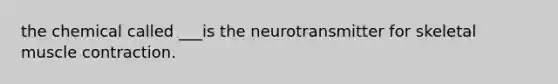 the chemical called ___is the neurotransmitter for skeletal muscle contraction.